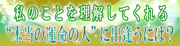 私のことを理解してくれる“本当の運命の人”に出逢うには？