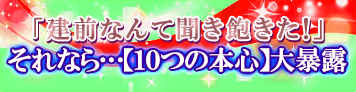 「建前なんて聞き飽きた！」⇒それなら…【１０つの本心】大暴露