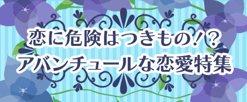 恋に危険はつきもの！？アバンチュールな恋愛特集