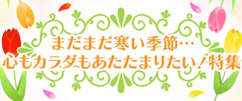 まだまだ寒い季節…心もカラダもあたたまりたい！特集